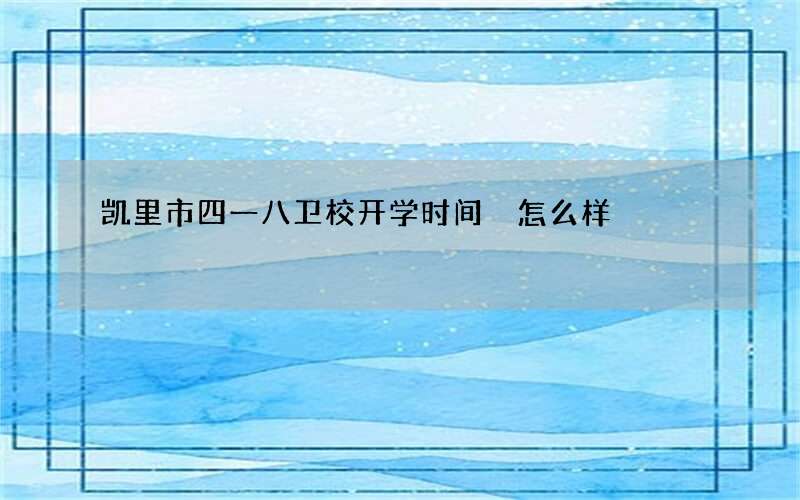 凯里市四一八卫校开学时间 怎么样